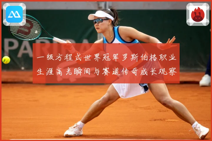 一级方程式世界冠军罗斯伯格职业生涯高光瞬间与赛道传奇成长观察-深度解析
