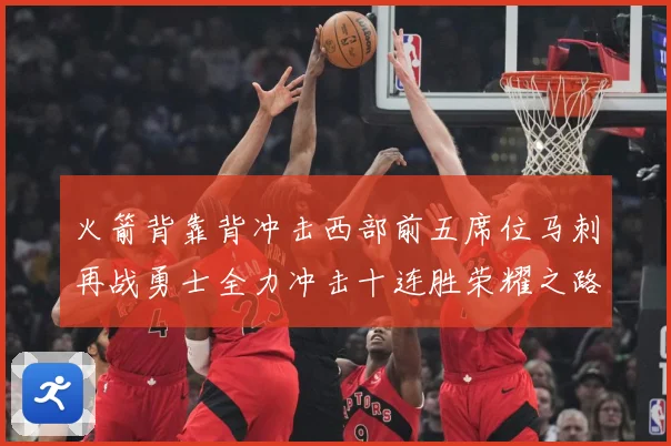 火箭背靠背冲击西部前五席位马刺再战勇士全力冲击十连胜荣耀之路赛场复盘-深度解析