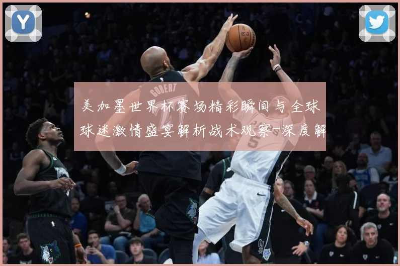 美加墨世界杯赛场精彩瞬间与全球球迷激情盛宴解析战术观察-深度解析