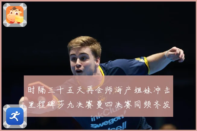 时隔三十五天再会师海产姐妹冲击里程碑莎九决赛曼四决赛同频齐发成长观察-深度解析