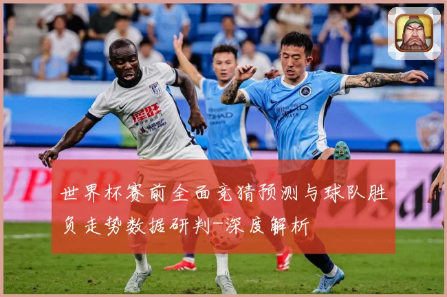 世界杯赛前全面竞猜预测与球队胜负走势数据研判-深度解析