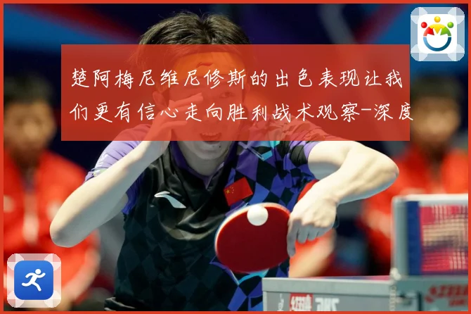 楚阿梅尼维尼修斯的出色表现让我们更有信心走向胜利战术观察-深度解析