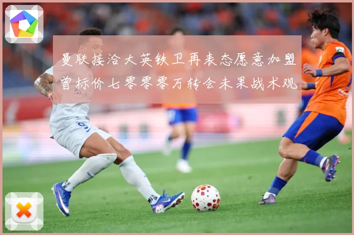 曼联接洽大英铁卫再表态愿意加盟曾标价七零零零万转会未果战术观察-深度解析
