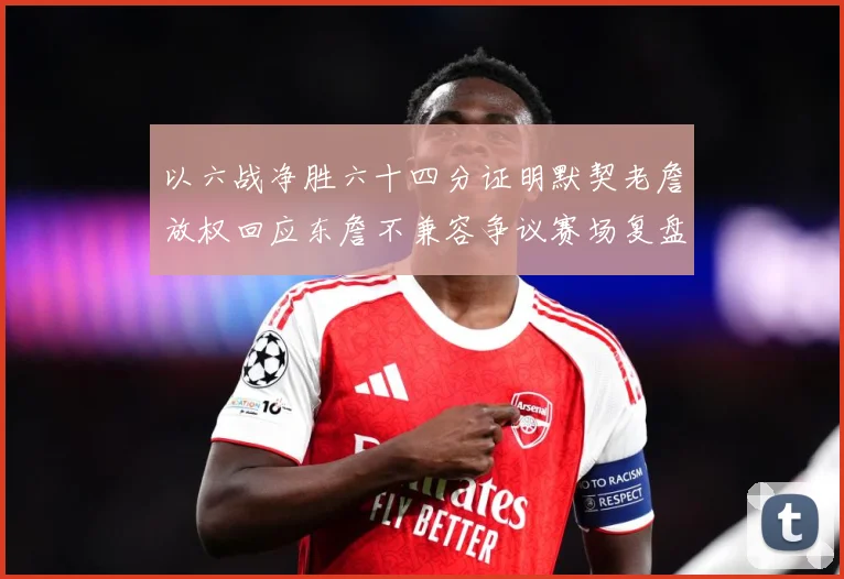 以六战净胜六十四分证明默契老詹放权回应东詹不兼容争议赛场复盘-深度解析