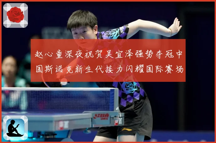赵心童深夜祝贺吴宜泽强势夺冠中国斯诺克新生代接力闪耀国际赛场成长观察-深度解析