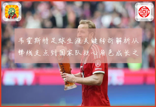 韦霍斯特足球生涯关键转折解析从锋线支点到国家队核心角色成长之路-深度解析