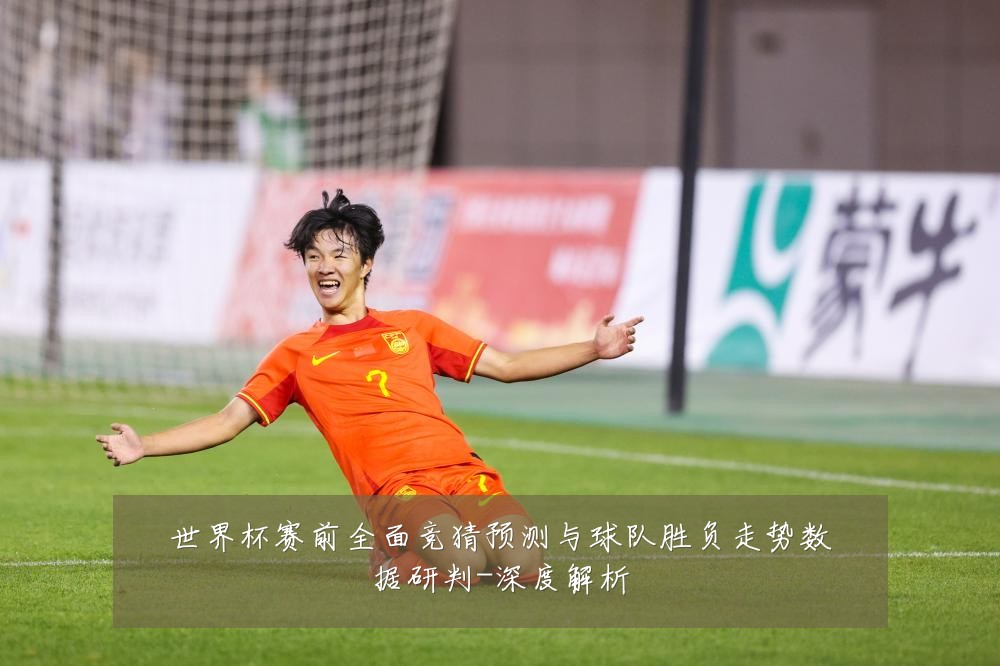 世界杯赛前全面竞猜预测与球队胜负走势数据研判-深度解析