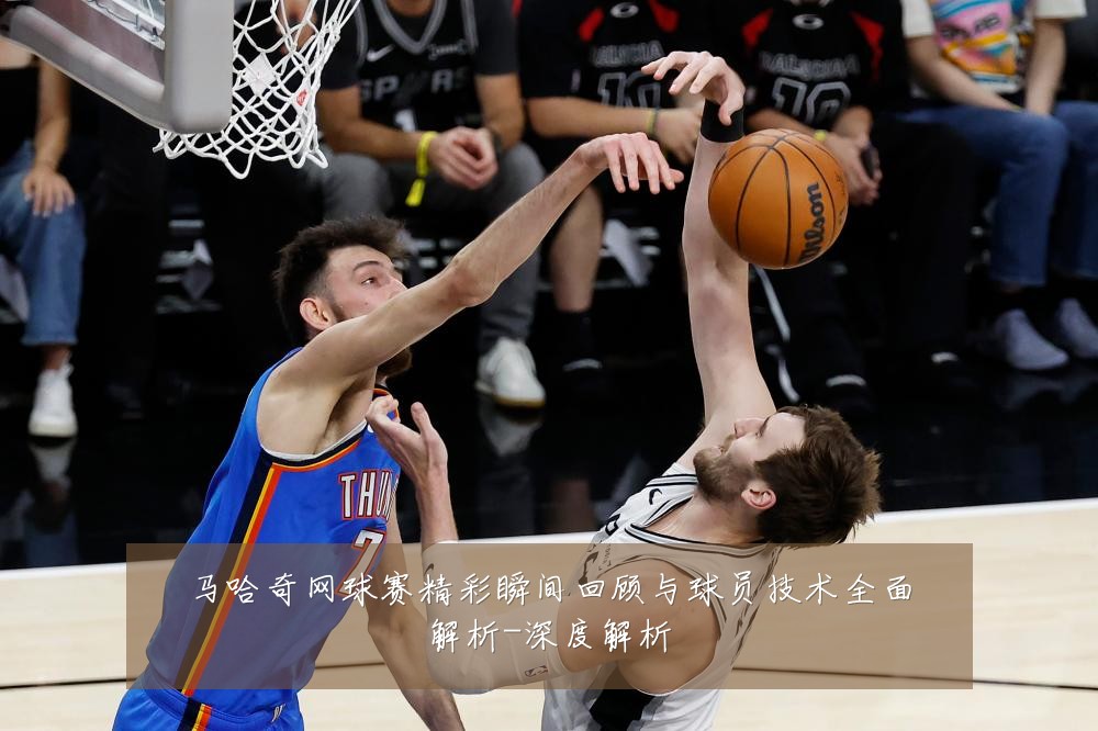 马哈奇网球赛精彩瞬间回顾与球员技术全面解析-深度解析