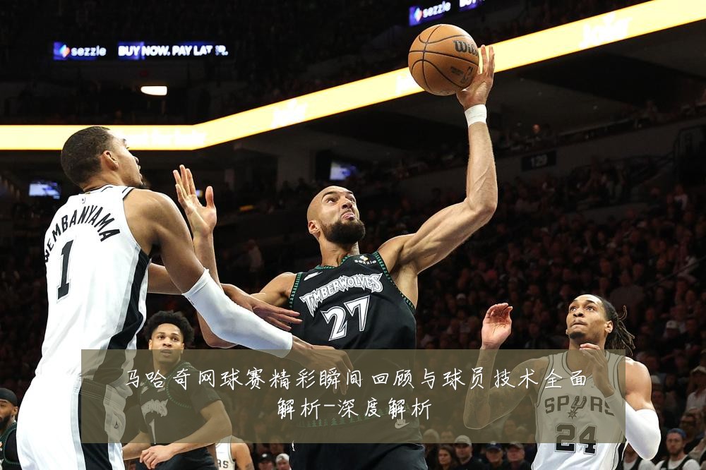 马哈奇网球赛精彩瞬间回顾与球员技术全面解析-深度解析
