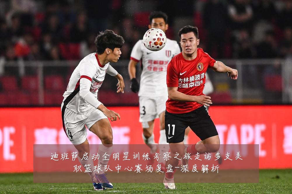 迪班萨启动全明星训练考察之旅走访多支美职篮球队中心赛场复盘-深度解析