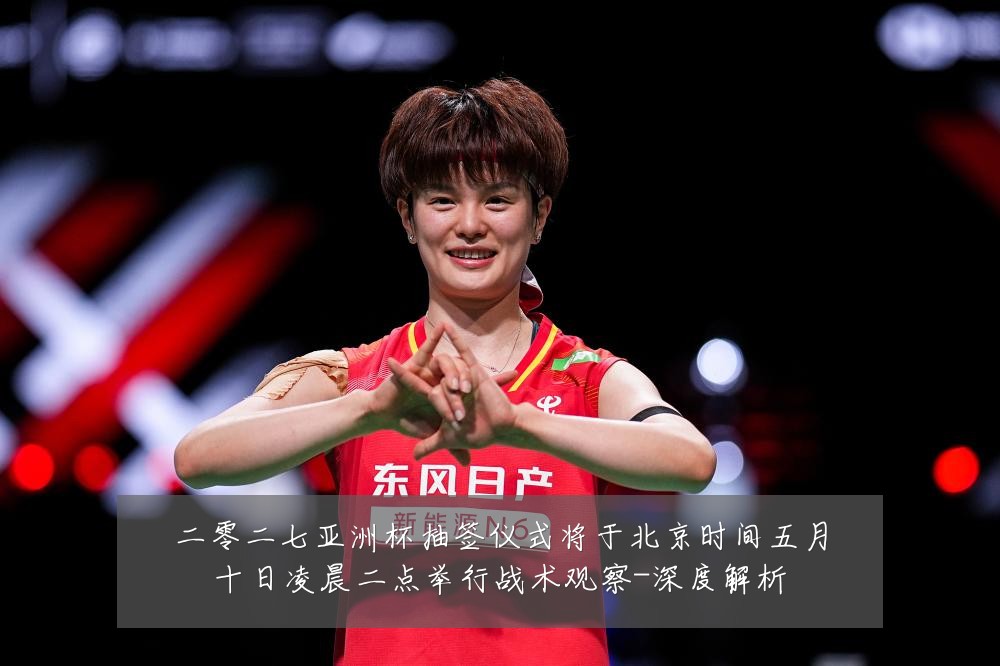 二零二七亚洲杯抽签仪式将于北京时间五月十日凌晨二点举行战术观察-深度解析