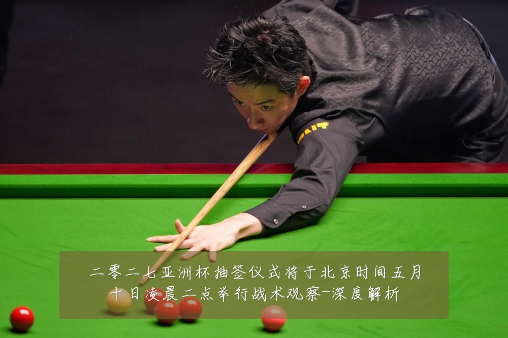 二零二七亚洲杯抽签仪式将于北京时间五月十日凌晨二点举行战术观察-深度解析