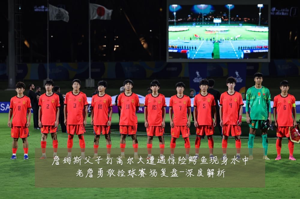 詹姆斯父子打高尔夫遭遇惊险鳄鱼现身水中老詹勇敢捡球赛场复盘-深度解析