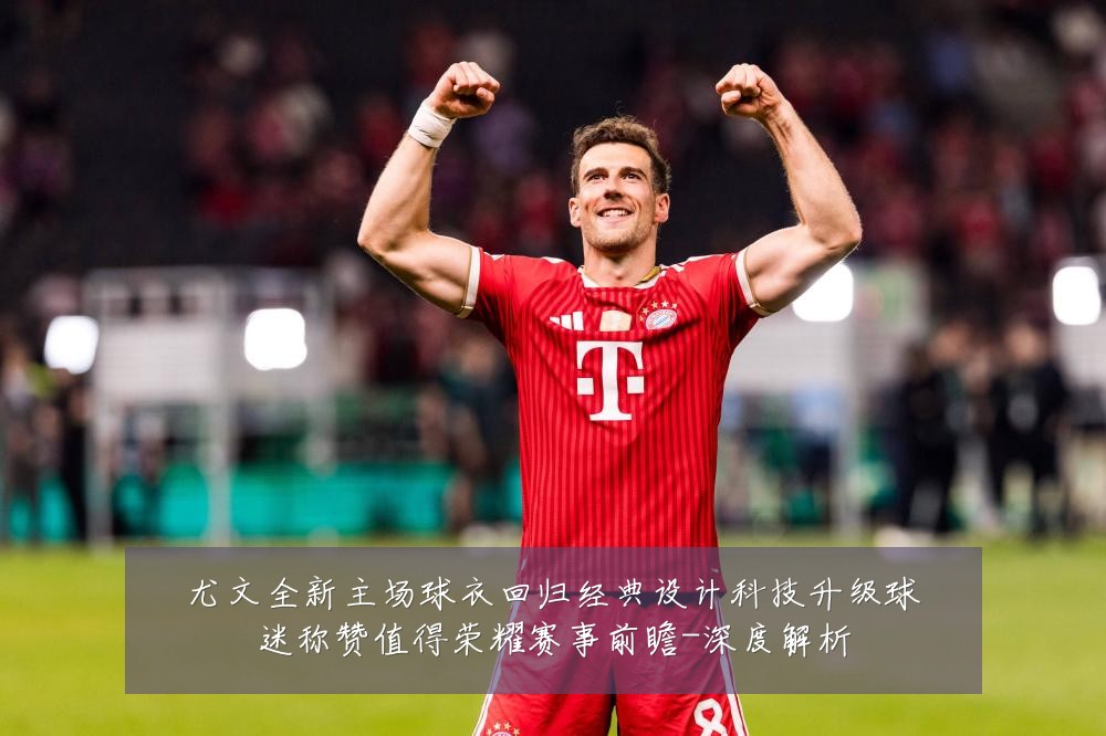 尤文全新主场球衣回归经典设计科技升级球迷称赞值得荣耀赛事前瞻-深度解析