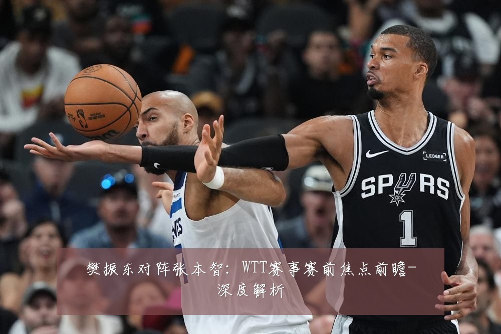 樊振东对阵张本智:WTT赛事赛前焦点前瞻-深度解析