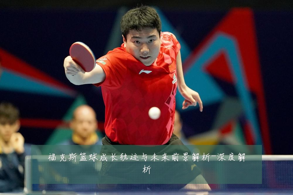 福克斯篮球成长轨迹与未来前景解析-深度解析